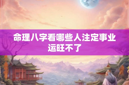 命理八字看哪些人注定事业运旺不了