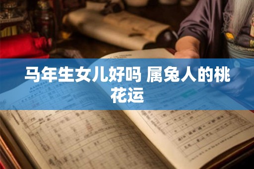 马年生女儿好吗 属兔人的桃花运 马年生女儿好吗 属兔人的桃花运