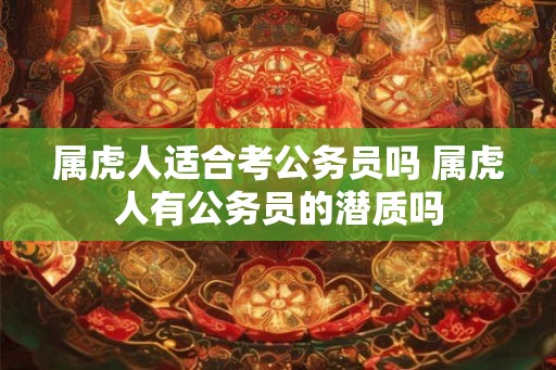 属虎人适合考公务员吗 属虎人有公务员的潜质吗