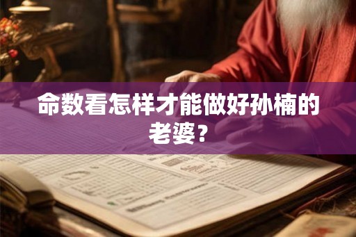 命数看怎样才能做好孙楠的老婆? 命数看怎样才能做好孙楠的老婆?