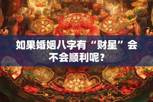 如果婚姻八字有“财星”会不会顺利呢? 如果婚姻八字有“财星”会不会顺利呢?