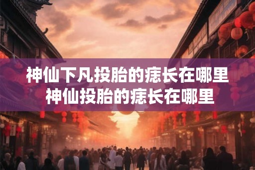 神仙下凡投胎的痣长在哪里 神仙投胎的痣长在哪里 神仙下凡投胎的痣长在哪里 神仙投胎的痣长在哪里