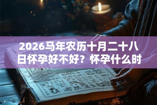 2026马年农历十月二十八日怀孕好不好？怀孕什么时候生？