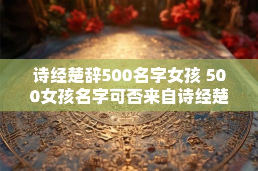 诗经楚辞500名字女孩 500女孩名字可否来自诗经楚辞