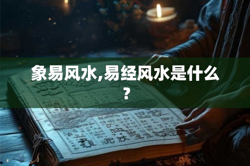 象易风水,易经风水是什么? 象易风水,易经风水是什么?