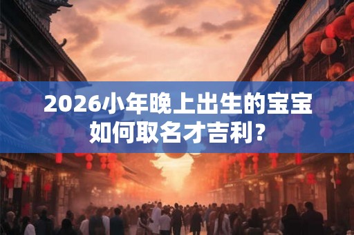 2026小年晚上出生的宝宝如何取名才吉利？