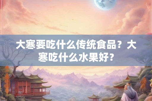 大寒要吃什么传统食品?大寒吃什么水果好? 大寒要吃什么传统食品?大寒吃什么水果好?