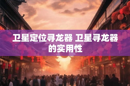 卫星定位寻龙器 卫星寻龙器的实用性