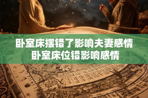 卧室床摆错了影响夫妻感情 卧室床位错影响感情