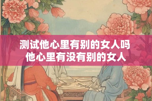 测试他心里有别的女人吗 他心里有没有别的女人