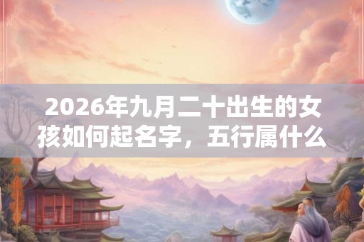2026年九月二十出生的女孩如何起名字，五行属什么