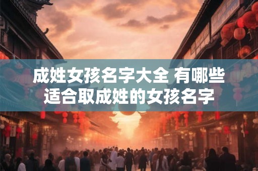 成姓女孩名字大全 有哪些适合取成姓的女孩名字