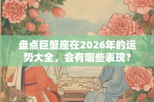 盘点巨蟹座在2026年的运势大全，会有哪些表现？