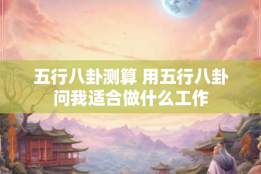 五行八卦测算 用五行八卦问我适合做什么工作