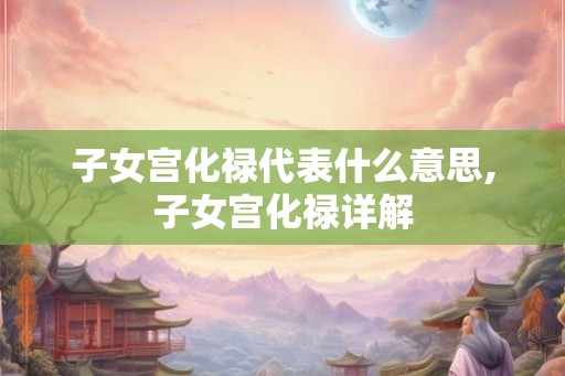 子女宫化禄代表什么意思,子女宫化禄详解