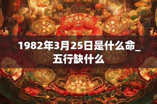 1982年3月25日是什么命_五行缺什么