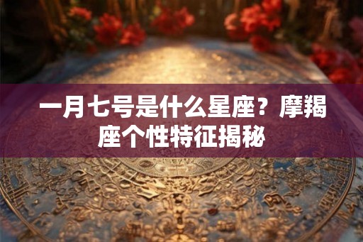 一月七号是什么星座？摩羯座个性特征揭秘