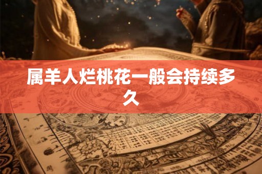 属羊人烂桃花一般会持续多久 属羊人烂桃花一般会持续多久