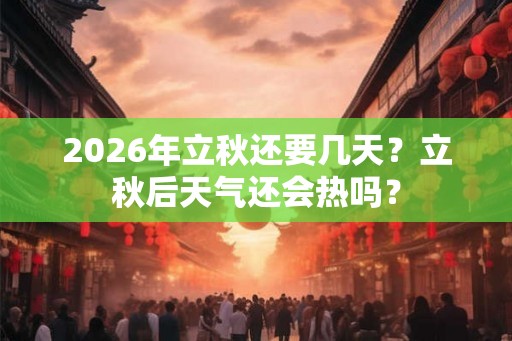 2026年立秋还要几天？立秋后天气还会热吗？