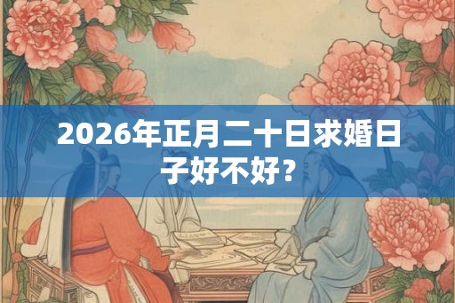 2026年正月二十日求婚日子好不好？