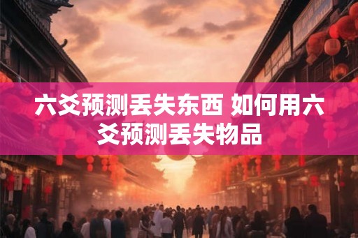 六爻预测丢失东西 如何用六爻预测丢失物品