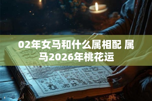 02年女马和什么属相配 属马2026年桃花运