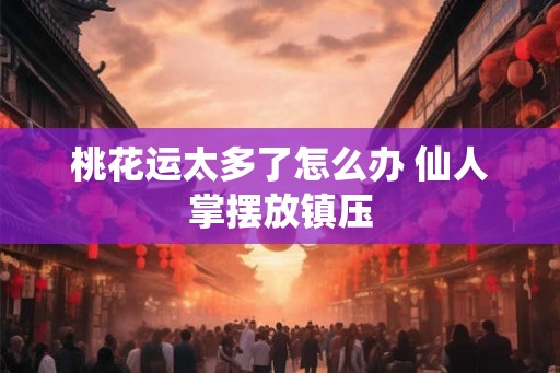 桃花运太多了怎么办 仙人掌摆放镇压