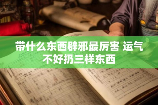带什么东西辟邪最厉害 运气不好扔三样东西