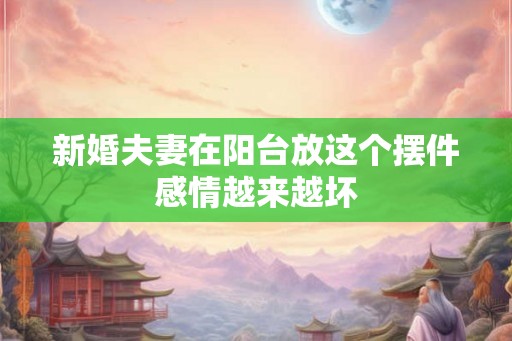 新婚夫妻在阳台放这个摆件感情越来越坏