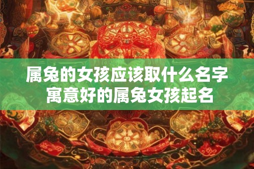 属兔的女孩应该取什么名字 寓意好的属兔女孩起名