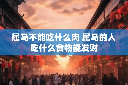 属马不能吃什么肉 属马的人吃什么食物能发财 属马不能吃什么肉 属马的人吃什么食物能发财