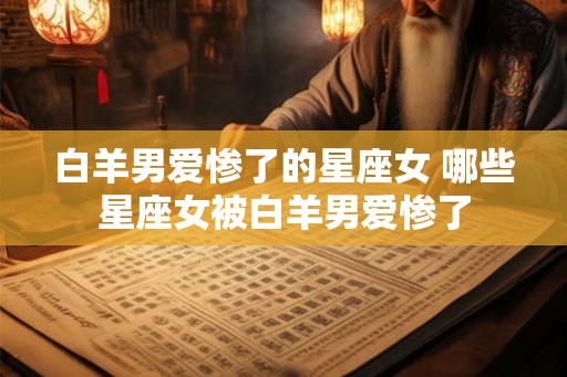 白羊男爱惨了的星座女 哪些星座女被白羊男爱惨了