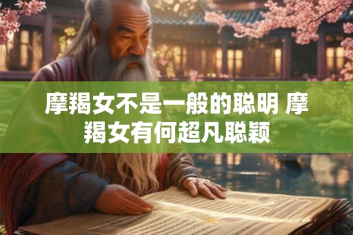 摩羯女不是一般的聪明 摩羯女有何超凡聪颖