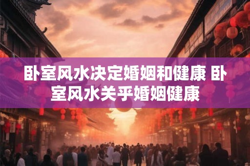 卧室风水决定婚姻和健康 卧室风水关乎婚姻健康