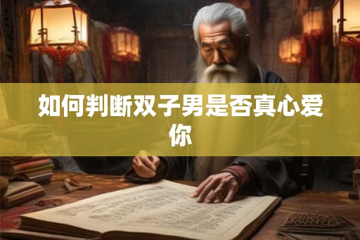 如何判断双子男是否真心爱你 如何判断双子男是否真心爱你