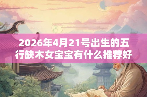 2026年4月21号出生的五行缺木女宝宝有什么推荐好名