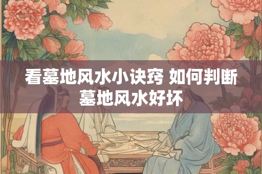 看墓地风水小诀窍 如何判断墓地风水好坏 看墓地风水小诀窍 如何判断墓地风水好坏