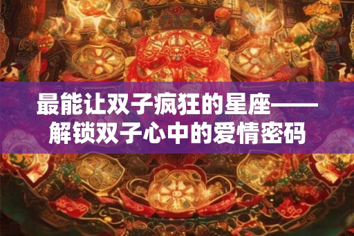 最能让双子疯狂的星座——解锁双子心中的爱情密码 最能让双子疯狂的星座——解锁双子心中的爱情密码