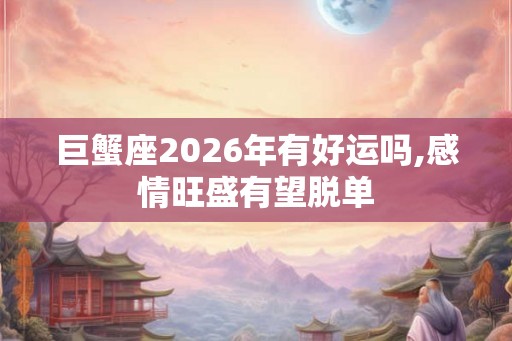 巨蟹座2026年有好运吗,感情旺盛有望脱单