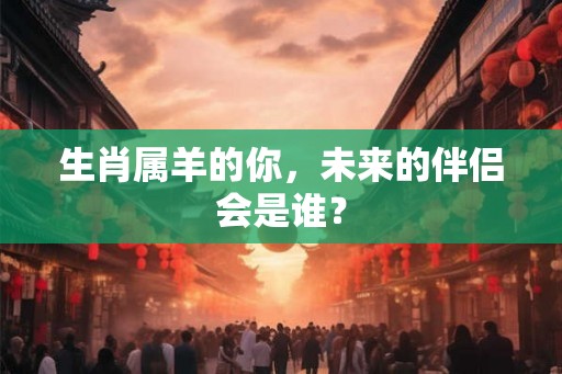 生肖属羊的你，未来的伴侣会是谁？