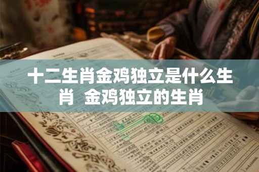 十二生肖金鸡独立是什么生肖  金鸡独立的生肖