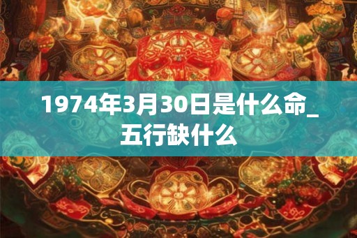 1974年3月30日是什么命_五行缺什么 1974年3月30日是什么命_五行缺什么