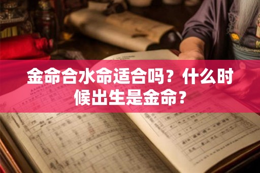 金命合水命适合吗？什么时候出生是金命？