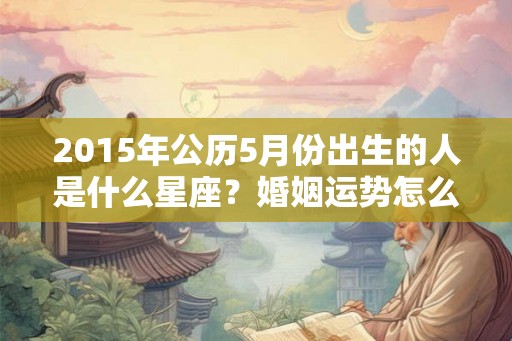 2015年公历5月份出生的人是什么星座?婚姻运势怎么样? 2015年公历5月份出生的人是什么星座?婚姻运势怎么样?