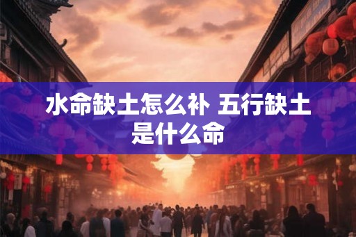 水命缺土怎么补 五行缺土是什么命 水命缺土怎么补 五行缺土是什么命