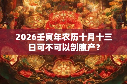 2026壬寅年农历十月十三日可不可以剖腹产? 2026壬寅年农历十月十三日可不可以剖腹产?