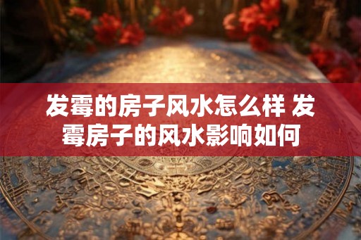 发霉的房子风水怎么样 发霉房子的风水影响如何 发霉的房子风水怎么样 发霉房子的风水影响如何