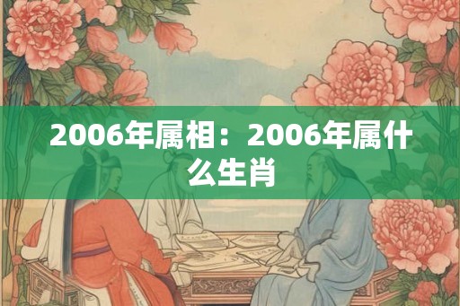 2006年属相:2006年属什么生肖 2006年属相:2006年属什么生肖