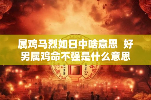 属鸡马烈如日中啥意思  好男属鸡命不强是什么意思