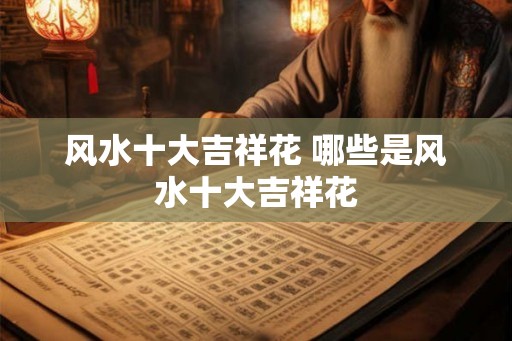 风水十大吉祥花 哪些是风水十大吉祥花
